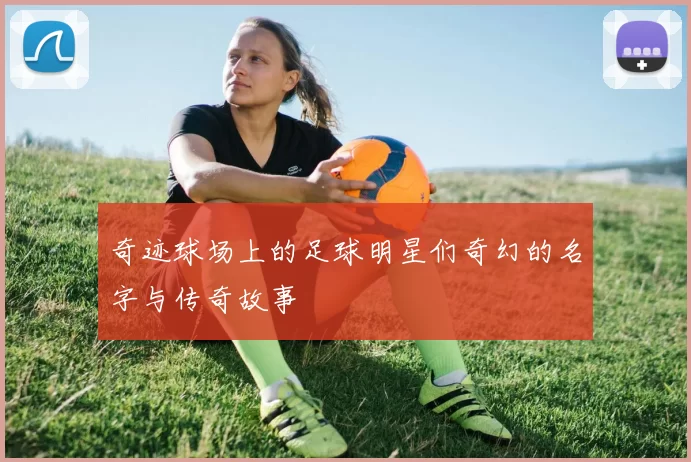 奇迹球场上的足球明星们奇幻的名字与传奇故事