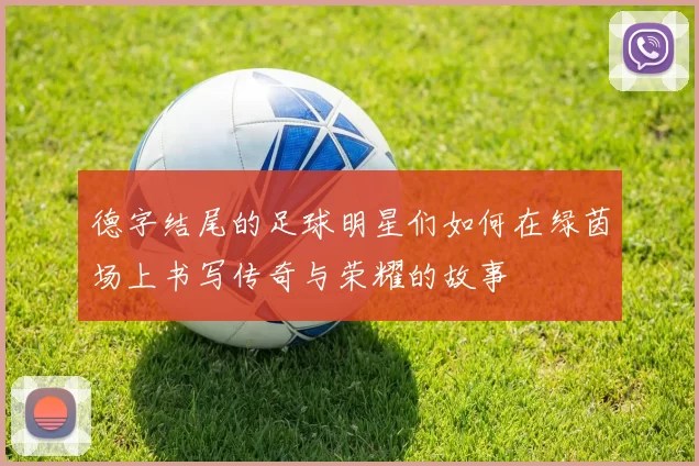 德字结尾的足球明星们如何在绿茵场上书写传奇与荣耀的故事