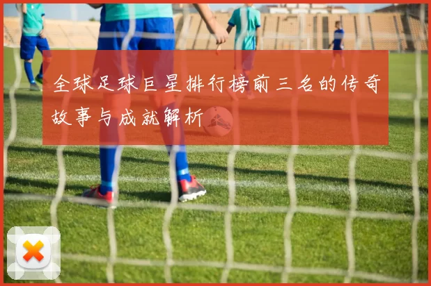 全球足球巨星排行榜前三名的传奇故事与成就解析