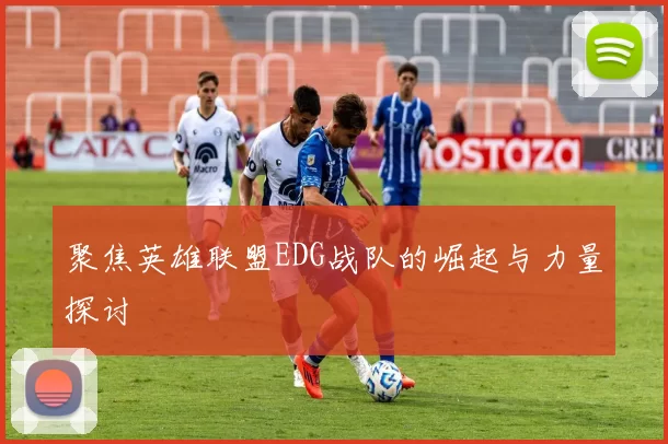 聚焦英雄联盟EDG战队的崛起与力量探讨