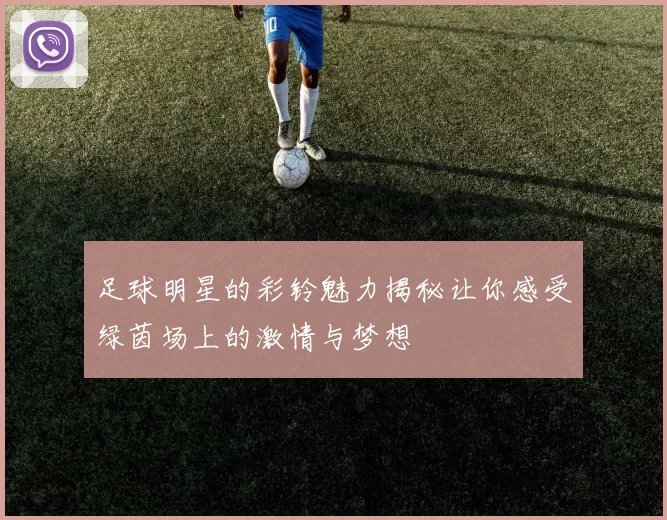足球明星的彩铃魅力揭秘让你感受绿茵场上的激情与梦想