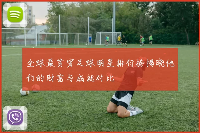 全球最贫穷足球明星排行榜揭晓他们的财富与成就对比
