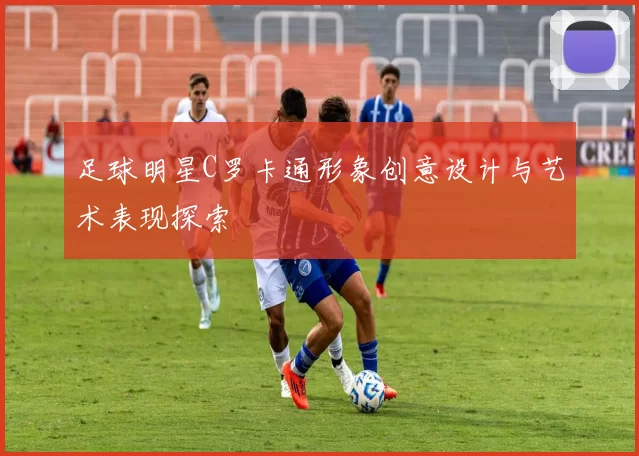 足球明星C罗卡通形象创意设计与艺术表现探索