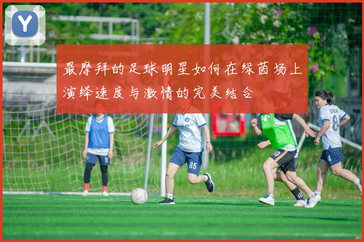 最摩拜的足球明星如何在绿茵场上演绎速度与激情的完美结合