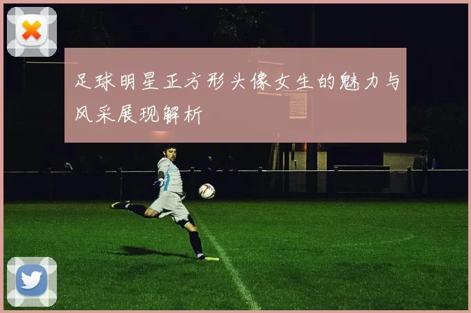 足球明星正方形头像女生的魅力与风采展现解析
