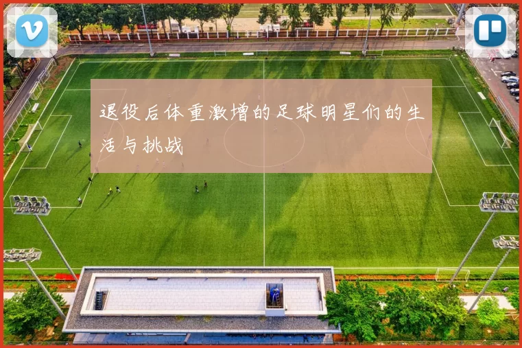 退役后体重激增的足球明星们的生活与挑战
