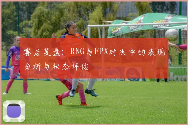 赛后复盘：RNG与FPX对决中的表现分析与状态评估