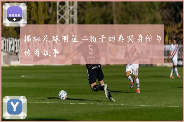 揭秘足球明星二狗子的真实身份与传奇故事