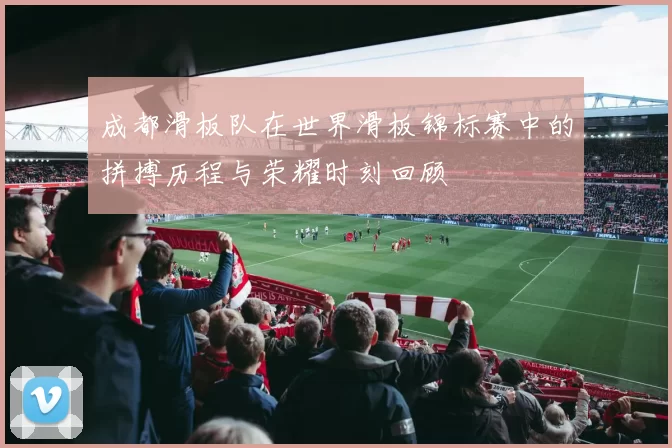 成都滑板队在世界滑板锦标赛中的拼搏历程与荣耀时刻回顾