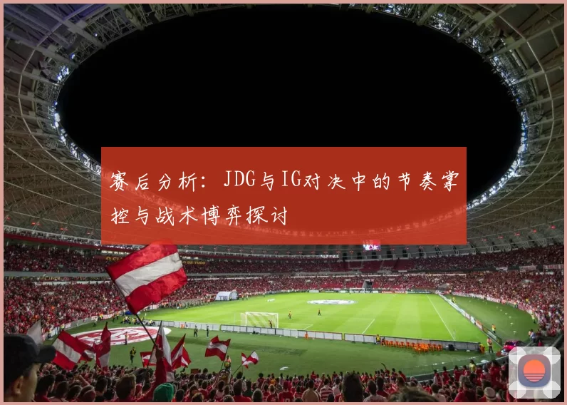 赛后分析：JDG与IG对决中的节奏掌控与战术博弈探讨