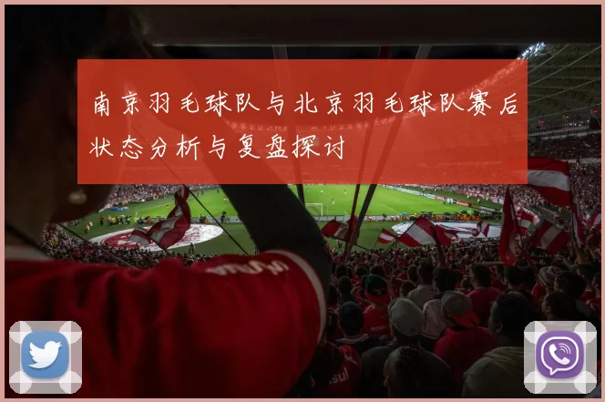 南京羽毛球队与北京羽毛球队赛后状态分析与复盘探讨