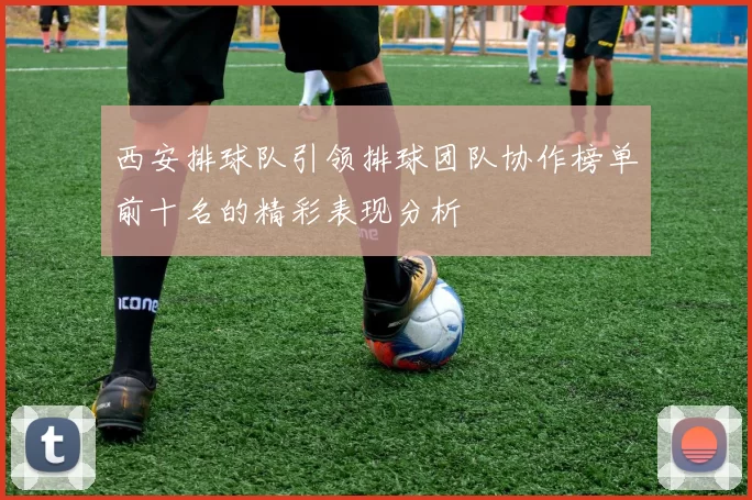 西安排球队引领排球团队协作榜单前十名的精彩表现分析