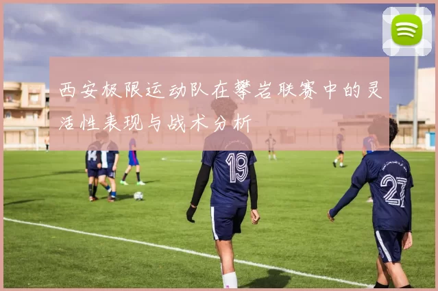 西安极限运动队在攀岩联赛中的灵活性表现与战术分析