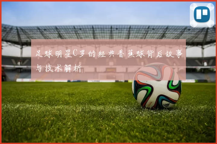 足球明星C罗的经典香蕉球背后故事与技术解析