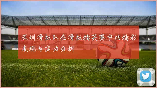 深圳滑板队在滑板精英赛中的精彩表现与实力分析