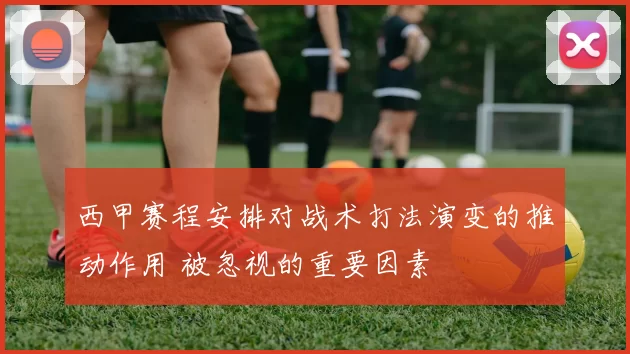 西甲赛程安排对战术打法演变的推动作用 被忽视的重要因素