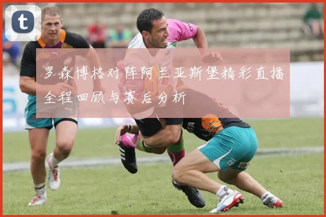 罗森博格对阵阿兰亚斯堡精彩直播全程回顾与赛后分析