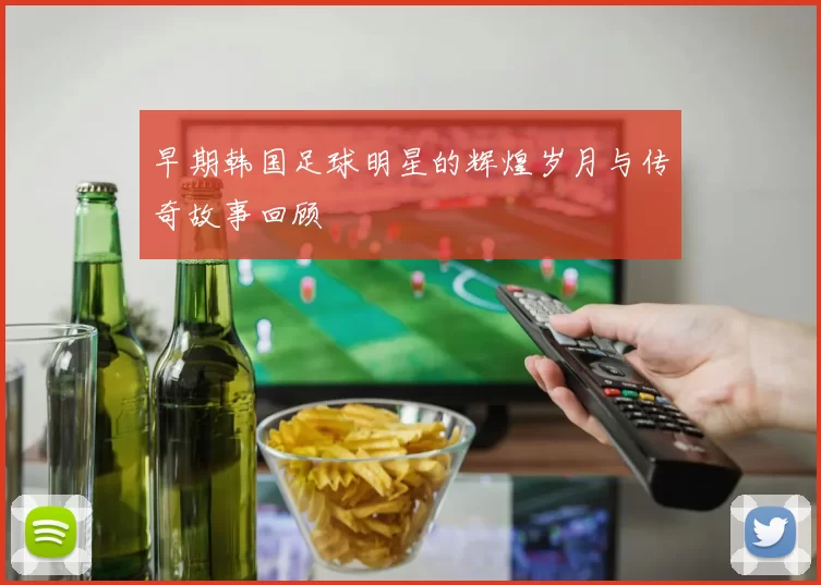 早期韩国足球明星的辉煌岁月与传奇故事回顾