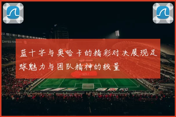 蓝十字与奥哈卡的精彩对决展现足球魅力与团队精神的较量