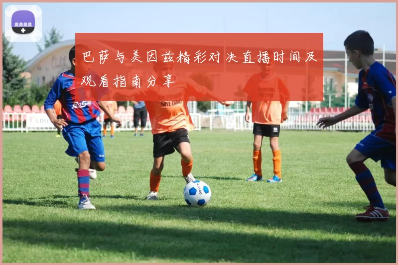 巴萨与美因兹精彩对决直播时间及观看指南分享