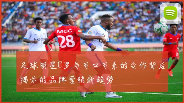 足球明星C罗与可口可乐的合作背后揭示的品牌营销新趋势