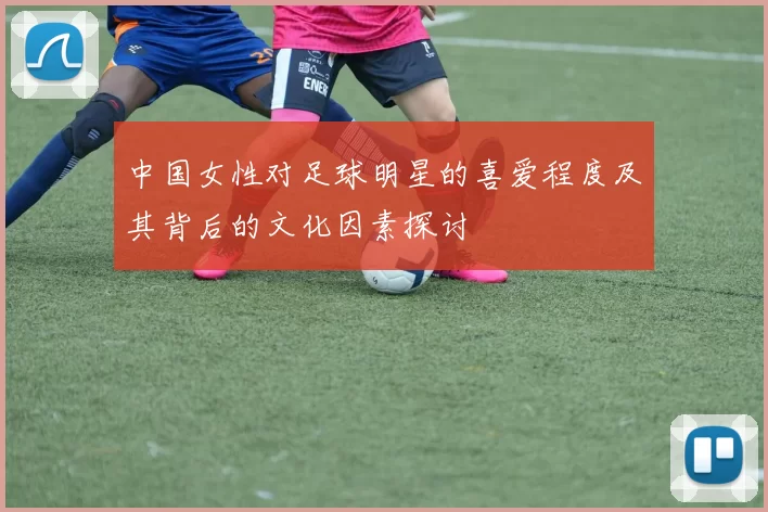 中国女性对足球明星的喜爱程度及其背后的文化因素探讨