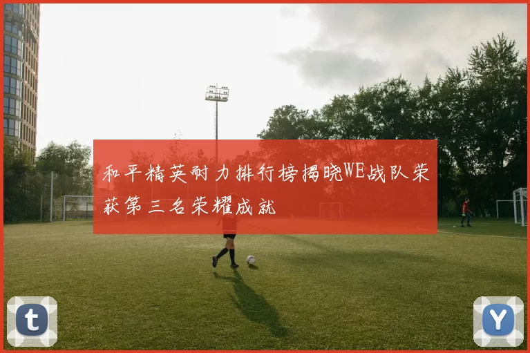 和平精英耐力排行榜揭晓WE战队荣获第三名荣耀成就
