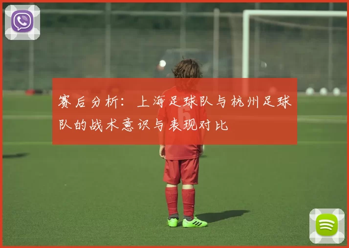 赛后分析：上海足球队与杭州足球队的战术意识与表现对比