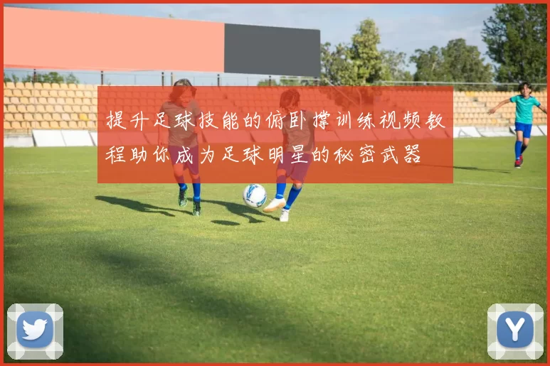 提升足球技能的俯卧撑训练视频教程助你成为足球明星的秘密武器