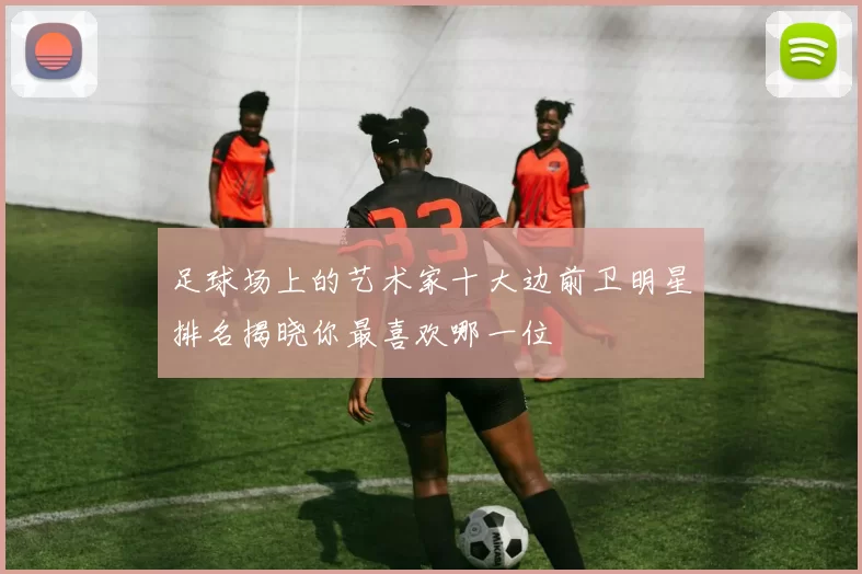 足球场上的艺术家十大边前卫明星排名揭晓你最喜欢哪一位
