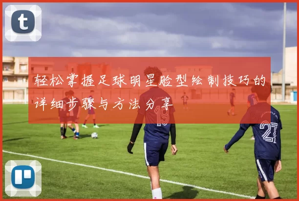 轻松掌握足球明星脸型绘制技巧的详细步骤与方法分享