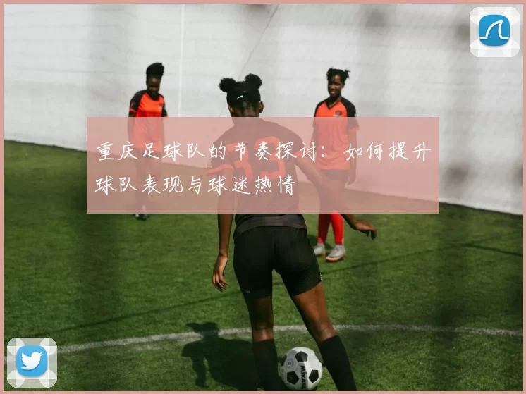 重庆足球队的节奏探讨：如何提升球队表现与球迷热情
