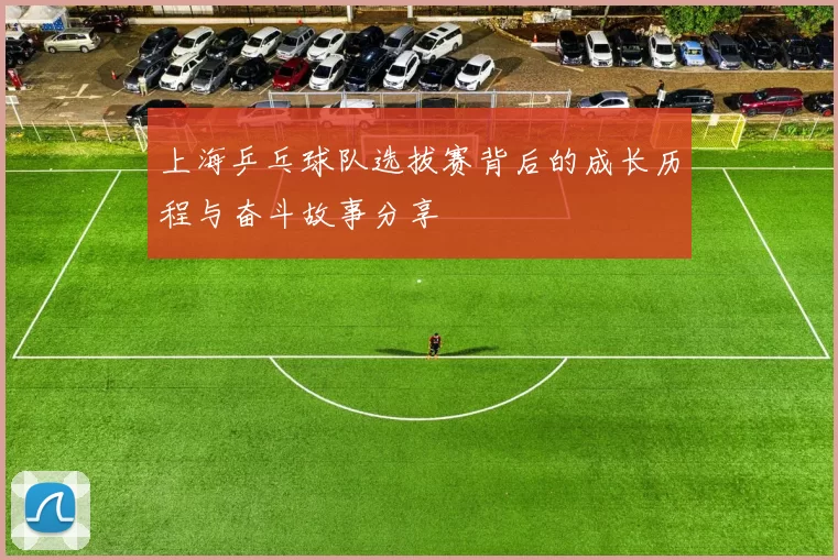 上海乒乓球队选拔赛背后的成长历程与奋斗故事分享