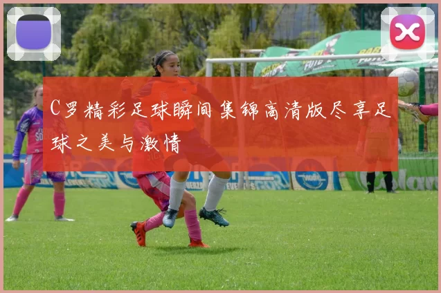 C罗精彩足球瞬间集锦高清版尽享足球之美与激情