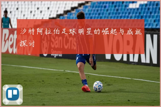 沙特阿拉伯足球明星的崛起与成就探讨