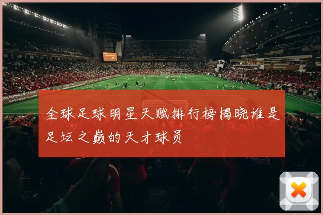 全球足球明星天赋排行榜揭晓谁是足坛之巅的天才球员