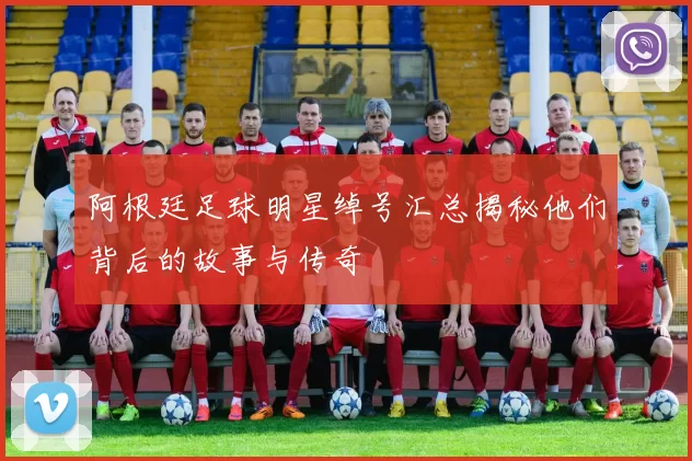 阿根廷足球明星绰号汇总揭秘他们背后的故事与传奇