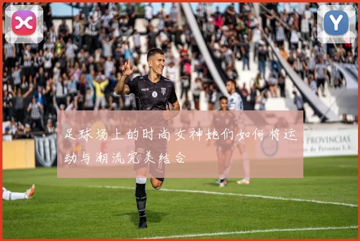 足球场上的时尚女神她们如何将运动与潮流完美结合