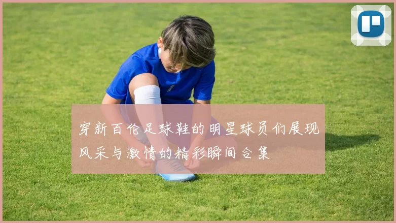 穿新百伦足球鞋的明星球员们展现风采与激情的精彩瞬间合集