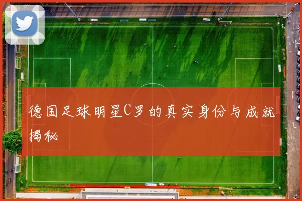 德国足球明星C罗的真实身份与成就揭秘