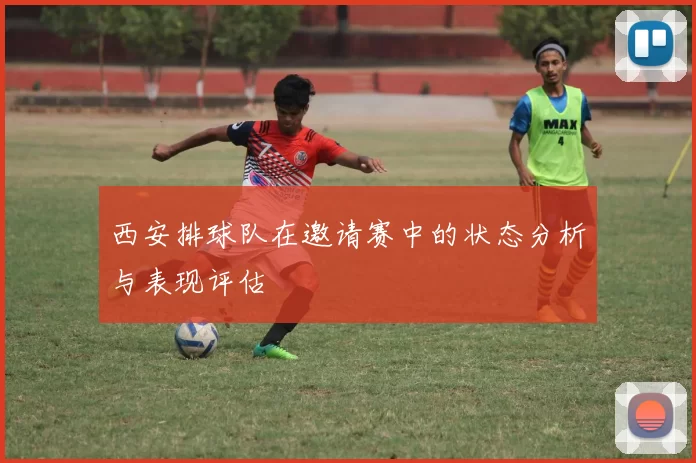 西安排球队在邀请赛中的状态分析与表现评估