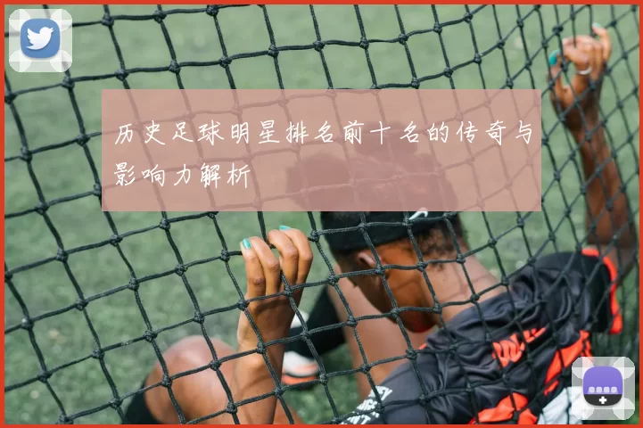 历史足球明星排名前十名的传奇与影响力解析