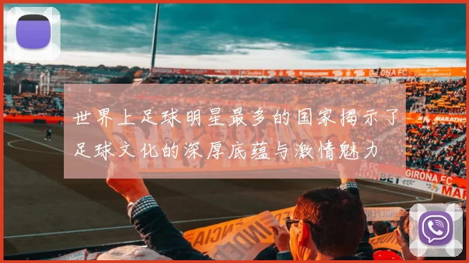 世界上足球明星最多的国家揭示了足球文化的深厚底蕴与激情魅力