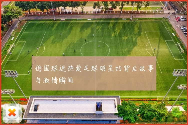德国球迷热爱足球明星的背后故事与激情瞬间