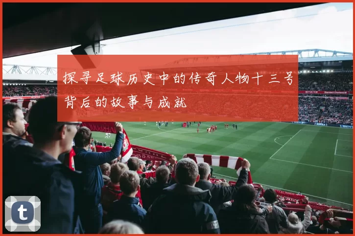 探寻足球历史中的传奇人物十三号背后的故事与成就