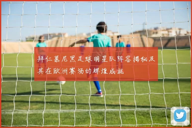 拜仁慕尼黑足球明星队阵容揭秘及其在欧洲赛场的辉煌成就