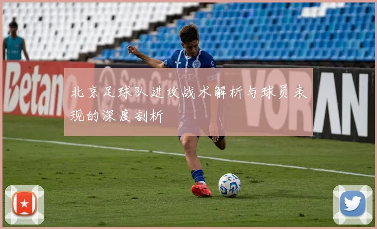 北京足球队进攻战术解析与球员表现的深度剖析