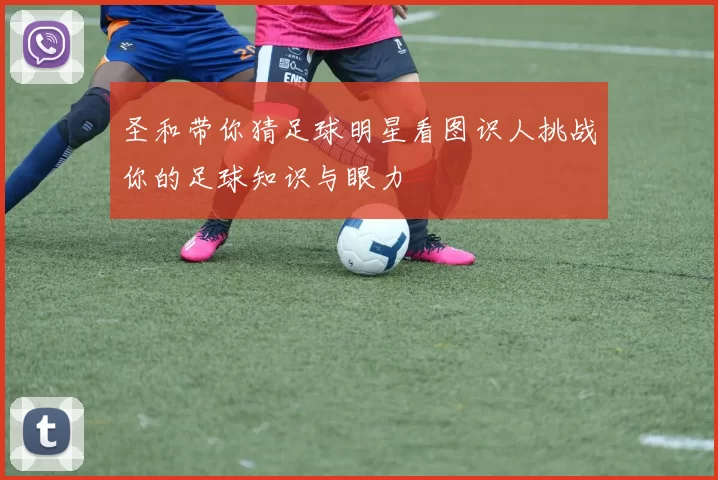圣和带你猜足球明星看图识人挑战你的足球知识与眼力