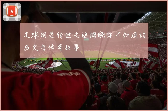 足球明星转世之谜揭晓你不知道的历史与传奇故事