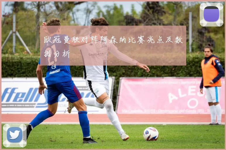 欧冠曼联对阵阿森纳比赛亮点及数据分析